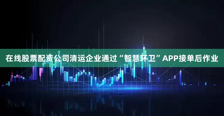 在线股票配资公司清运企业通过“智慧环卫”APP接单后作业
