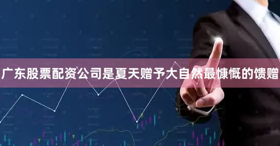 广东股票配资公司是夏天赠予大自然最慷慨的馈赠