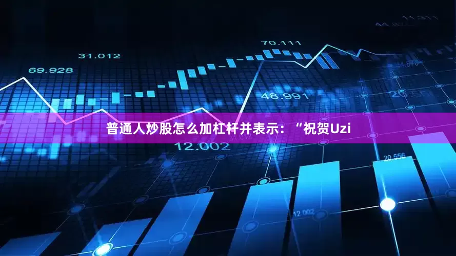 普通人炒股怎么加杠杆并表示：“祝贺Uzi