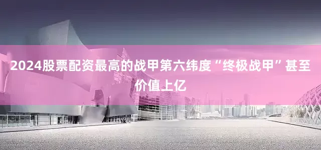 2024股票配资最高的战甲第六纬度“终极战甲”甚至价值上亿