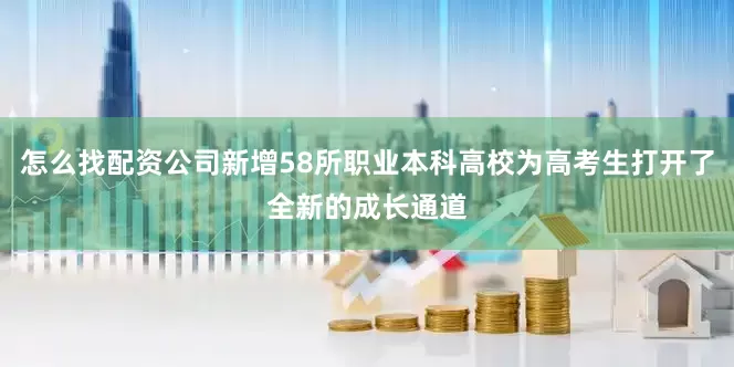 怎么找配资公司新增58所职业本科高校为高考生打开了全新的成长通道