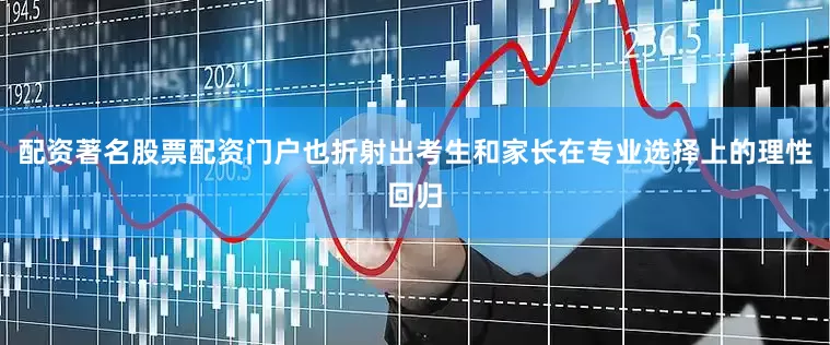 配资著名股票配资门户也折射出考生和家长在专业选择上的理性回归