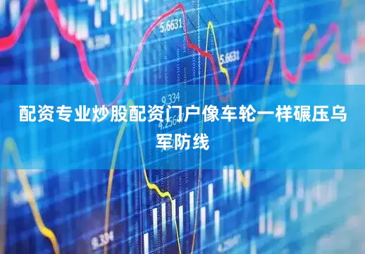 配资专业炒股配资门户像车轮一样碾压乌军防线