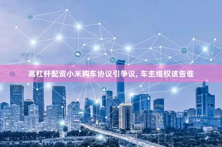 高杠杆配资小米购车协议引争议, 车主维权该告谁