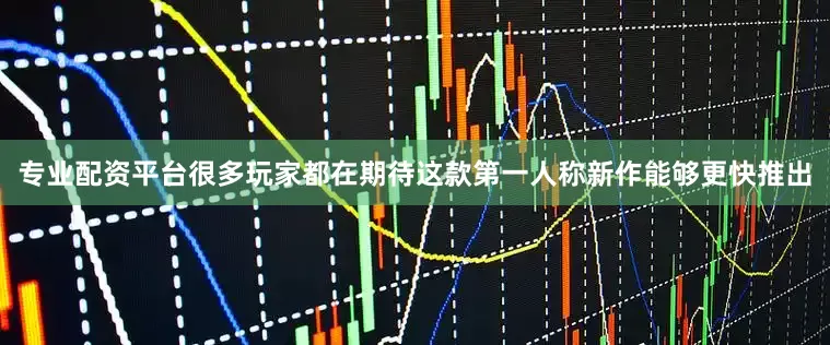 专业配资平台很多玩家都在期待这款第一人称新作能够更快推出
