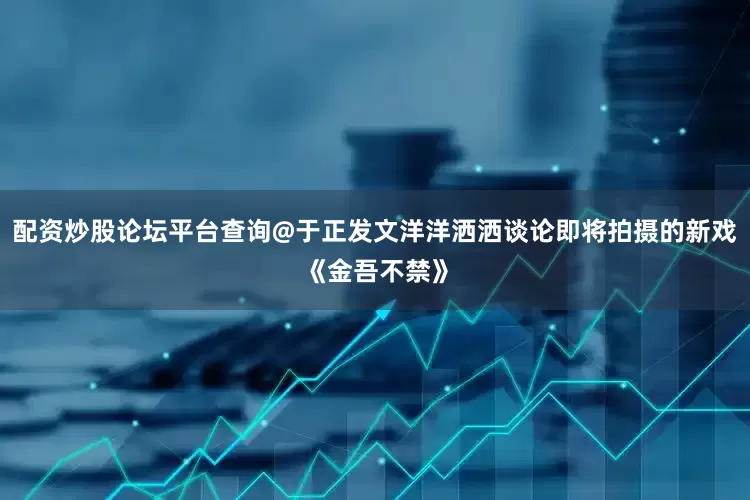 配资炒股论坛平台查询@于正发文洋洋洒洒谈论即将拍摄的新戏《金吾不禁》