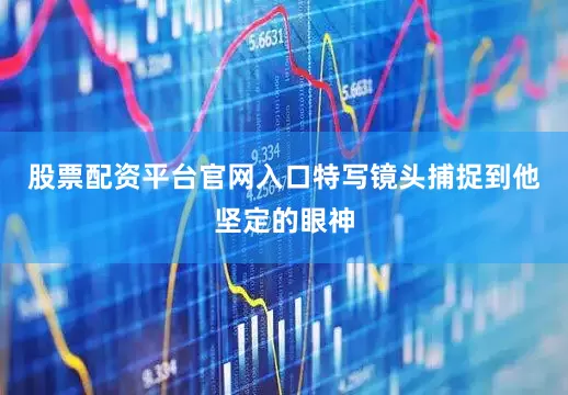 股票配资平台官网入口特写镜头捕捉到他坚定的眼神