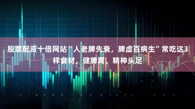 股票配资十倍网站“人老脾先衰，脾虚百病生”常吃这3样食材，健脾胃，精神头足