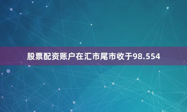 股票配资账户在汇市尾市收于98.554